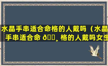 水晶手串适合命格的人戴吗（水晶手串适合命 🕸 格的人戴吗女生）